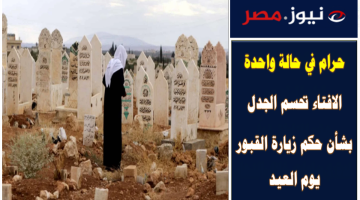 حرام في حالة واحدة .. الافتاء تحسم الجدل بشأن حكم زيارة القبور يوم العيد